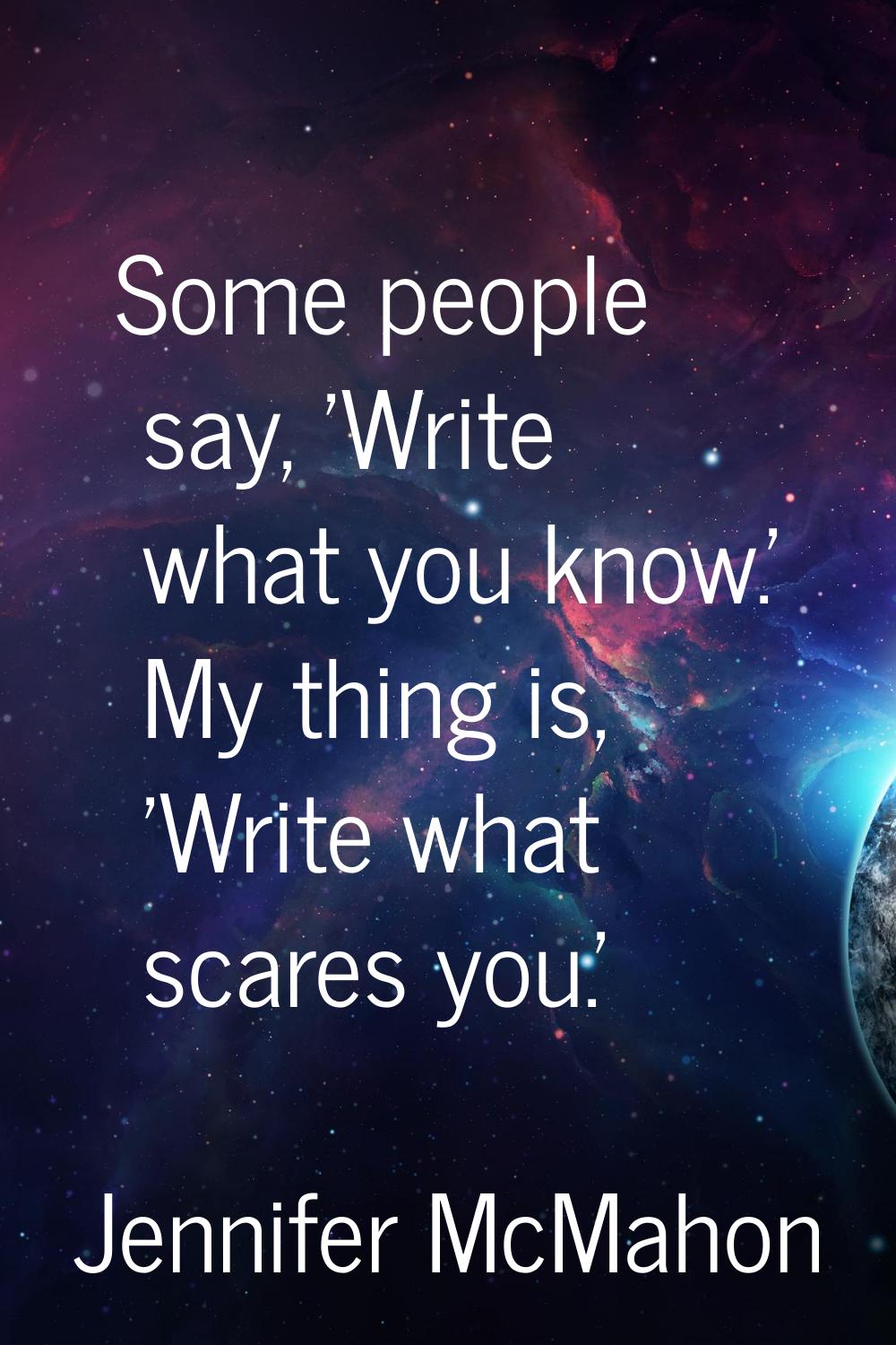Some people say, 'Write what you know.' My thing is, 'Write what scares you.'