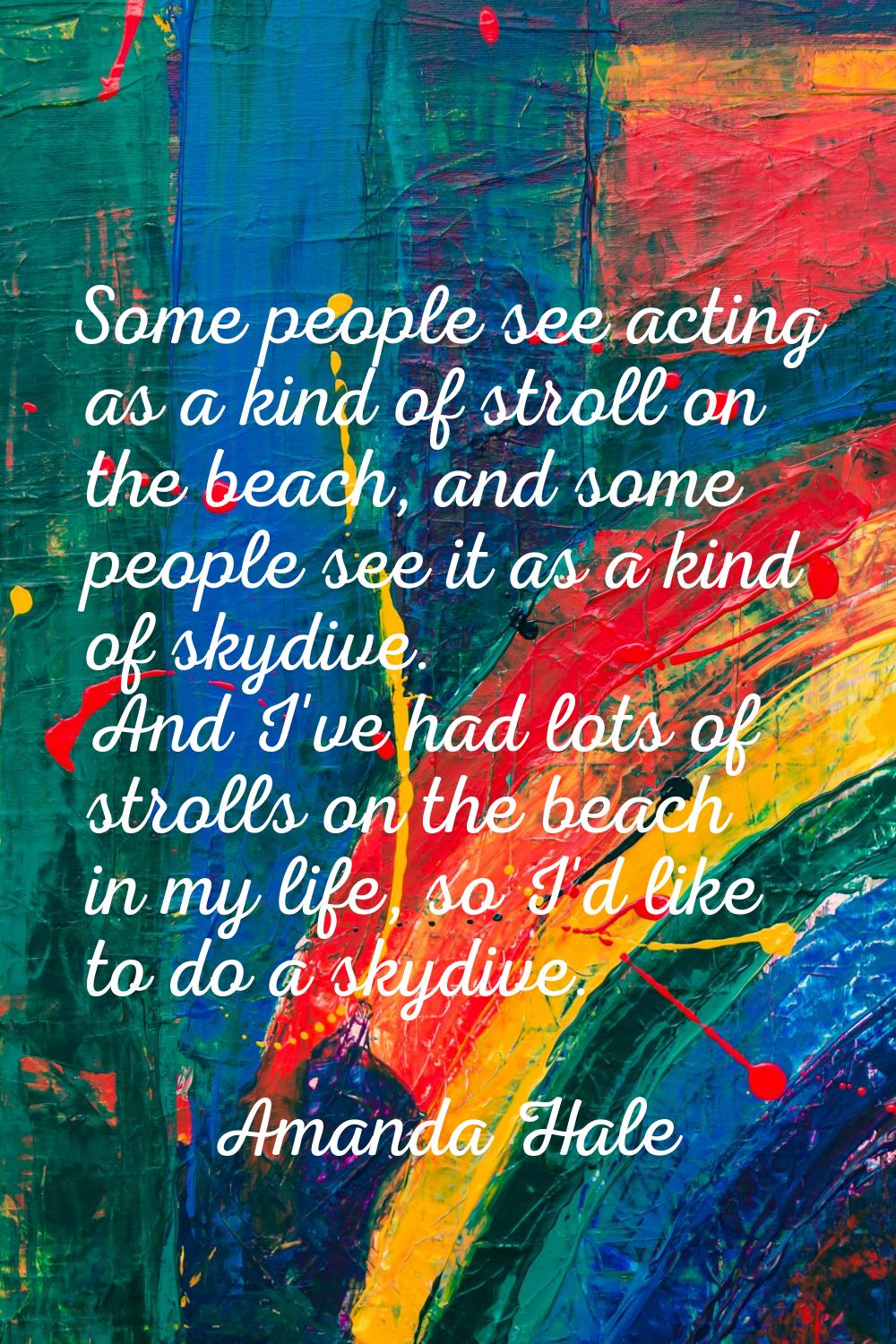 Some people see acting as a kind of stroll on the beach, and some people see it as a kind of skydiv
