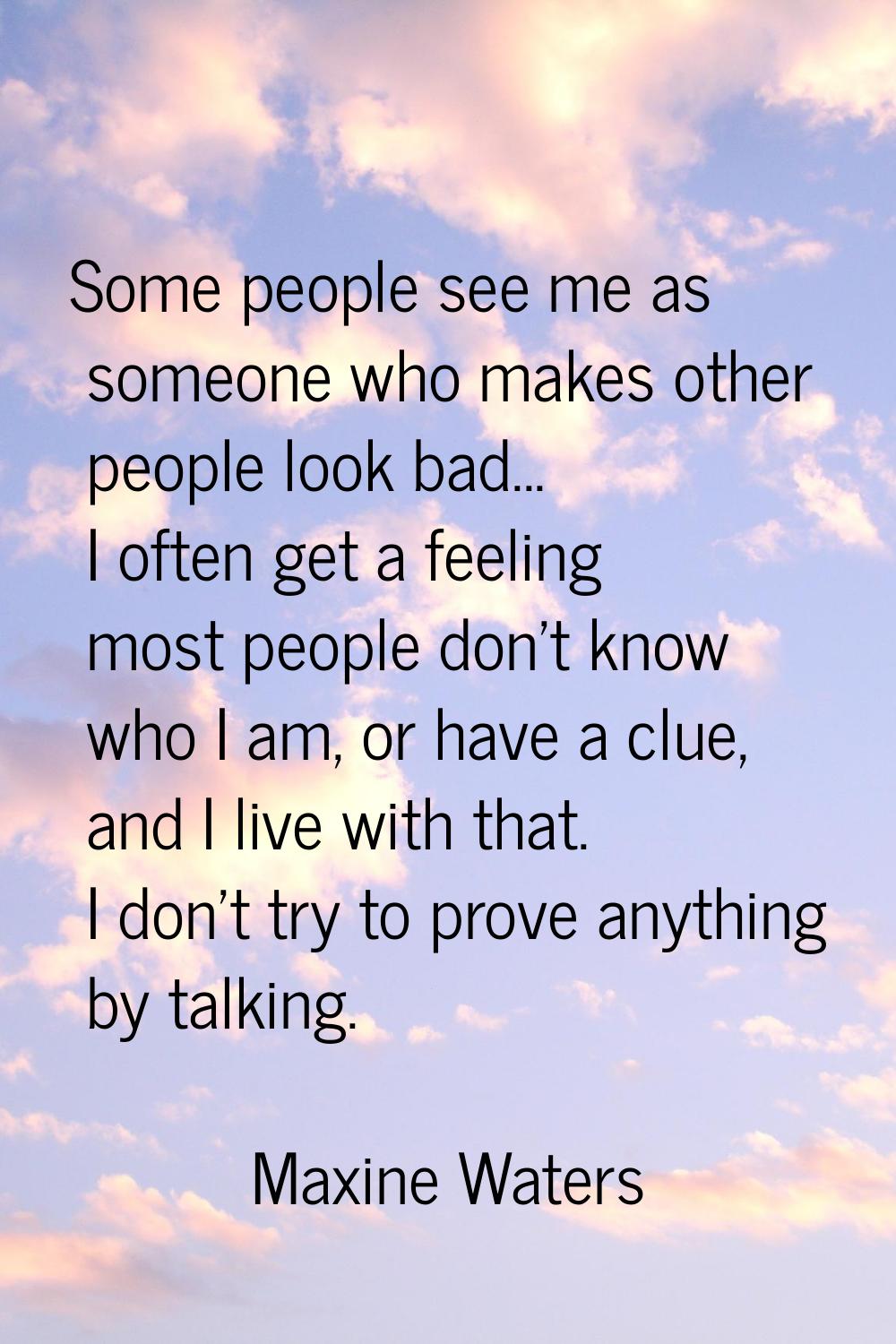 Some people see me as someone who makes other people look bad... I often get a feeling most people 