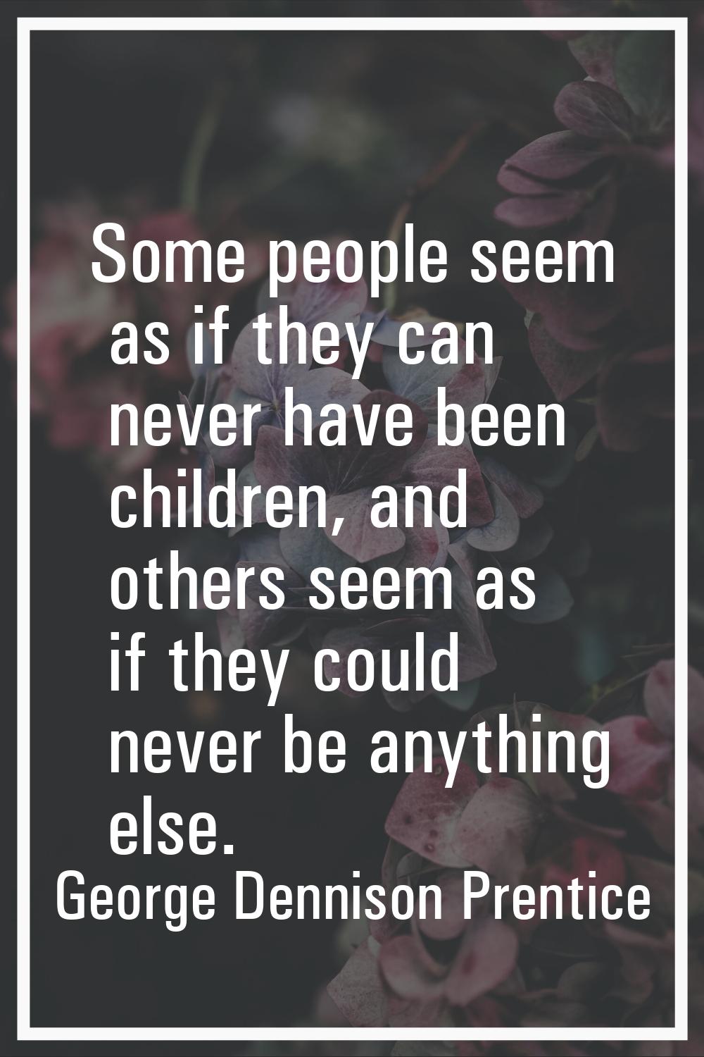 Some people seem as if they can never have been children, and others seem as if they could never be