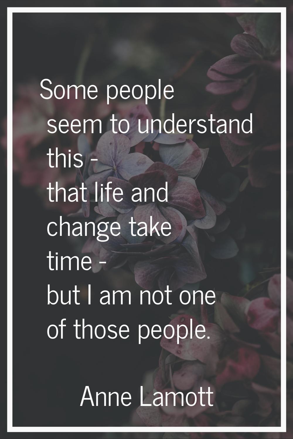 Some people seem to understand this - that life and change take time - but I am not one of those pe