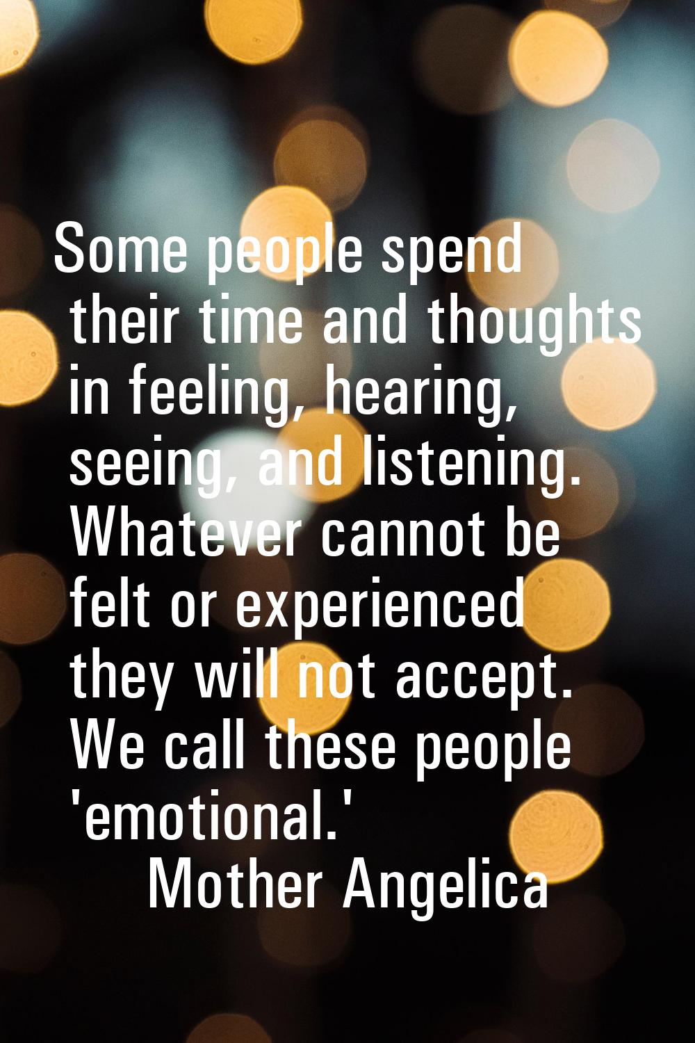 Some people spend their time and thoughts in feeling, hearing, seeing, and listening. Whatever cann