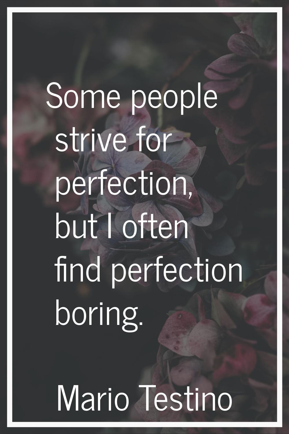 Some people strive for perfection, but I often find perfection boring.