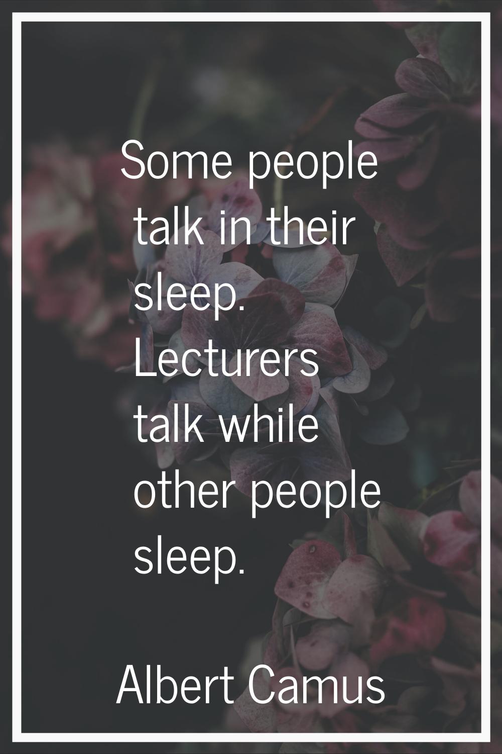 Some people talk in their sleep. Lecturers talk while other people sleep.