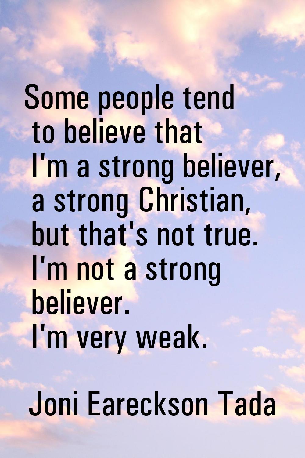 Some people tend to believe that I'm a strong believer, a strong Christian, but that's not true. I'