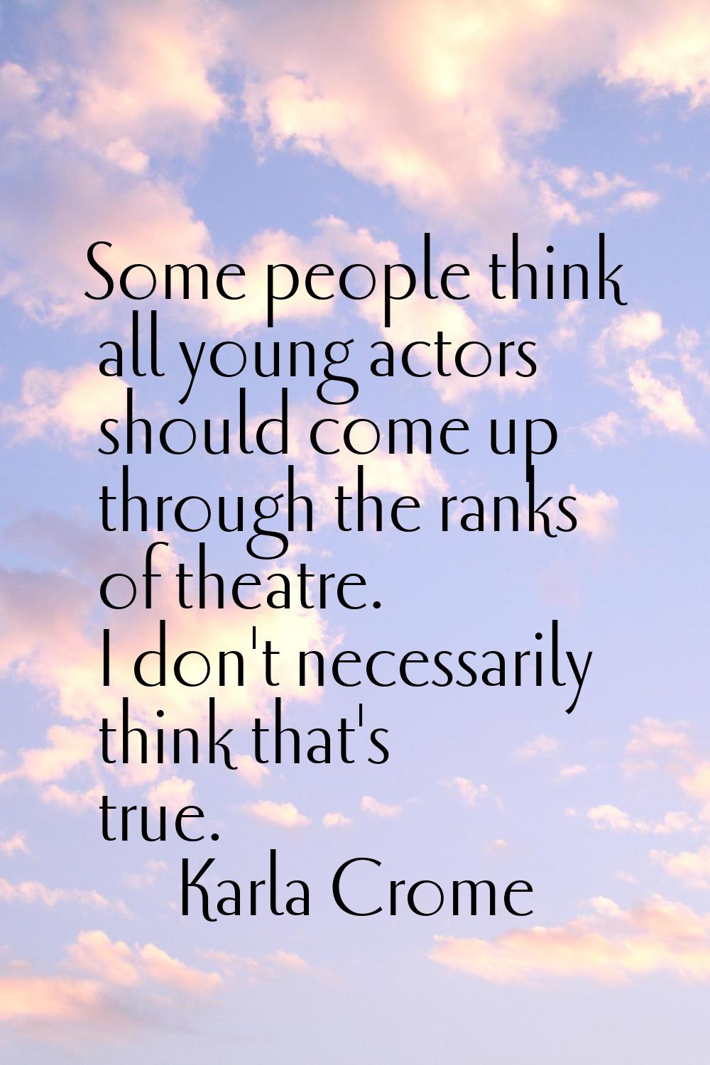 Some people think all young actors should come up through the ranks of theatre. I don't necessarily