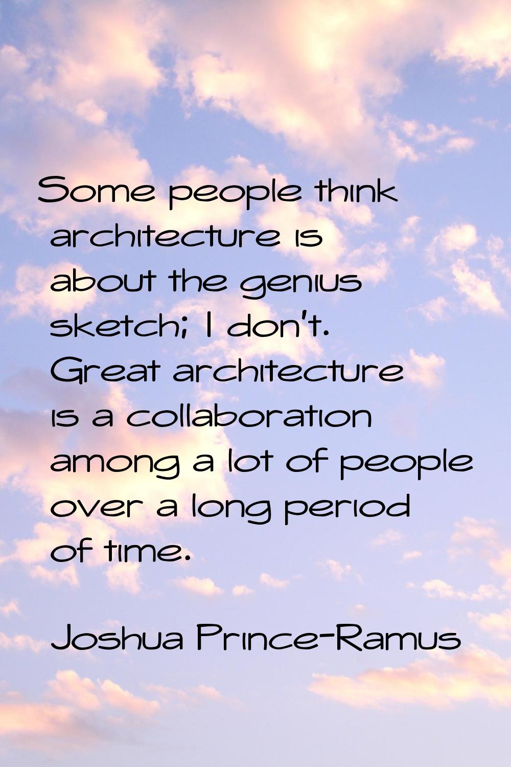 Some people think architecture is about the genius sketch; I don't. Great architecture is a collabo