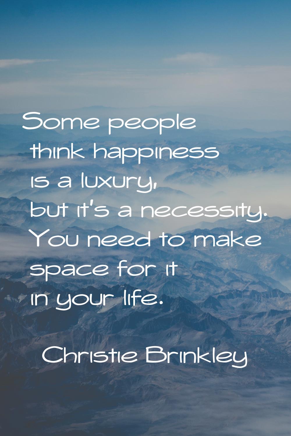 Some people think happiness is a luxury, but it's a necessity. You need to make space for it in you
