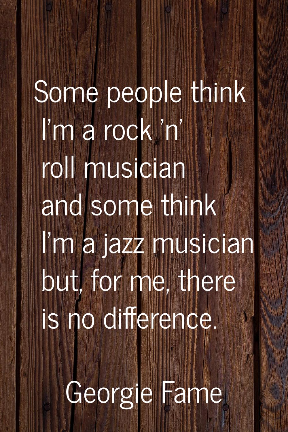 Some people think I'm a rock 'n' roll musician and some think I'm a jazz musician but, for me, ther