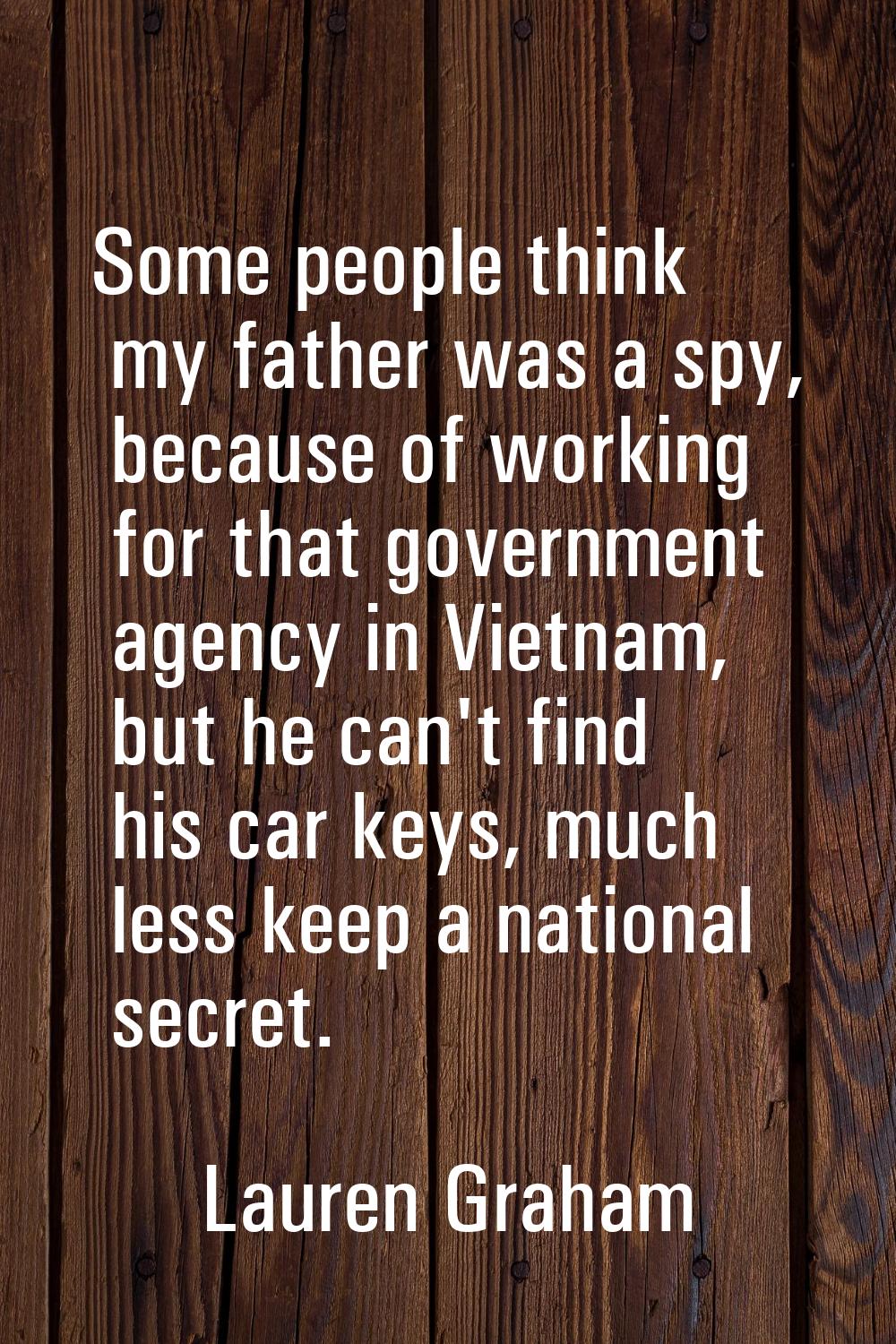 Some people think my father was a spy, because of working for that government agency in Vietnam, bu