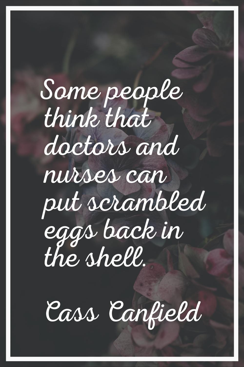 Some people think that doctors and nurses can put scrambled eggs back in the shell.
