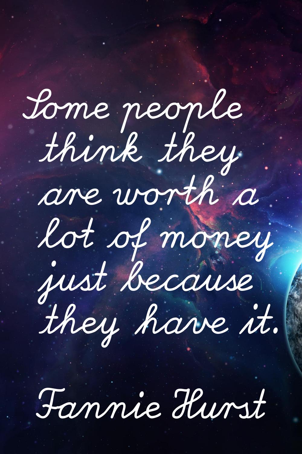 Some people think they are worth a lot of money just because they have it.