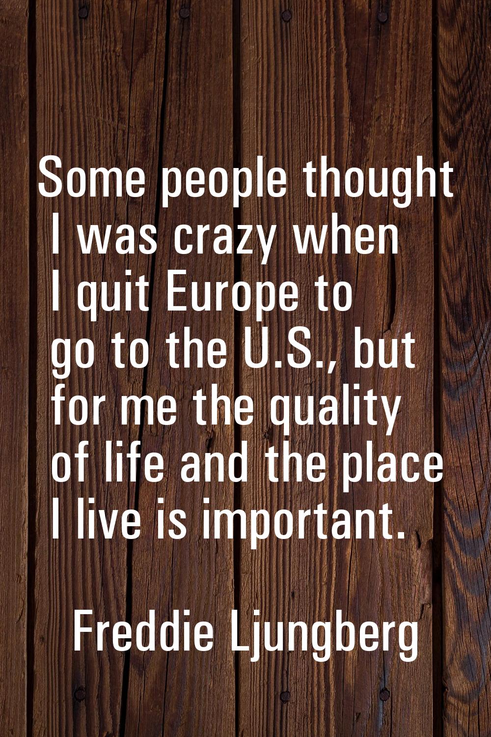 Some people thought I was crazy when I quit Europe to go to the U.S., but for me the quality of lif