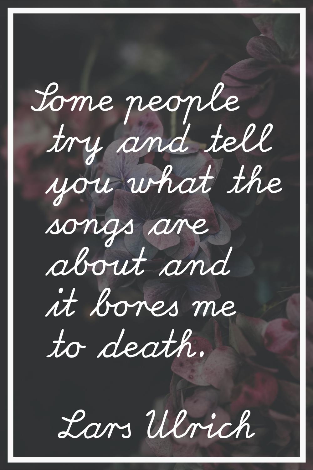 Some people try and tell you what the songs are about and it bores me to death.