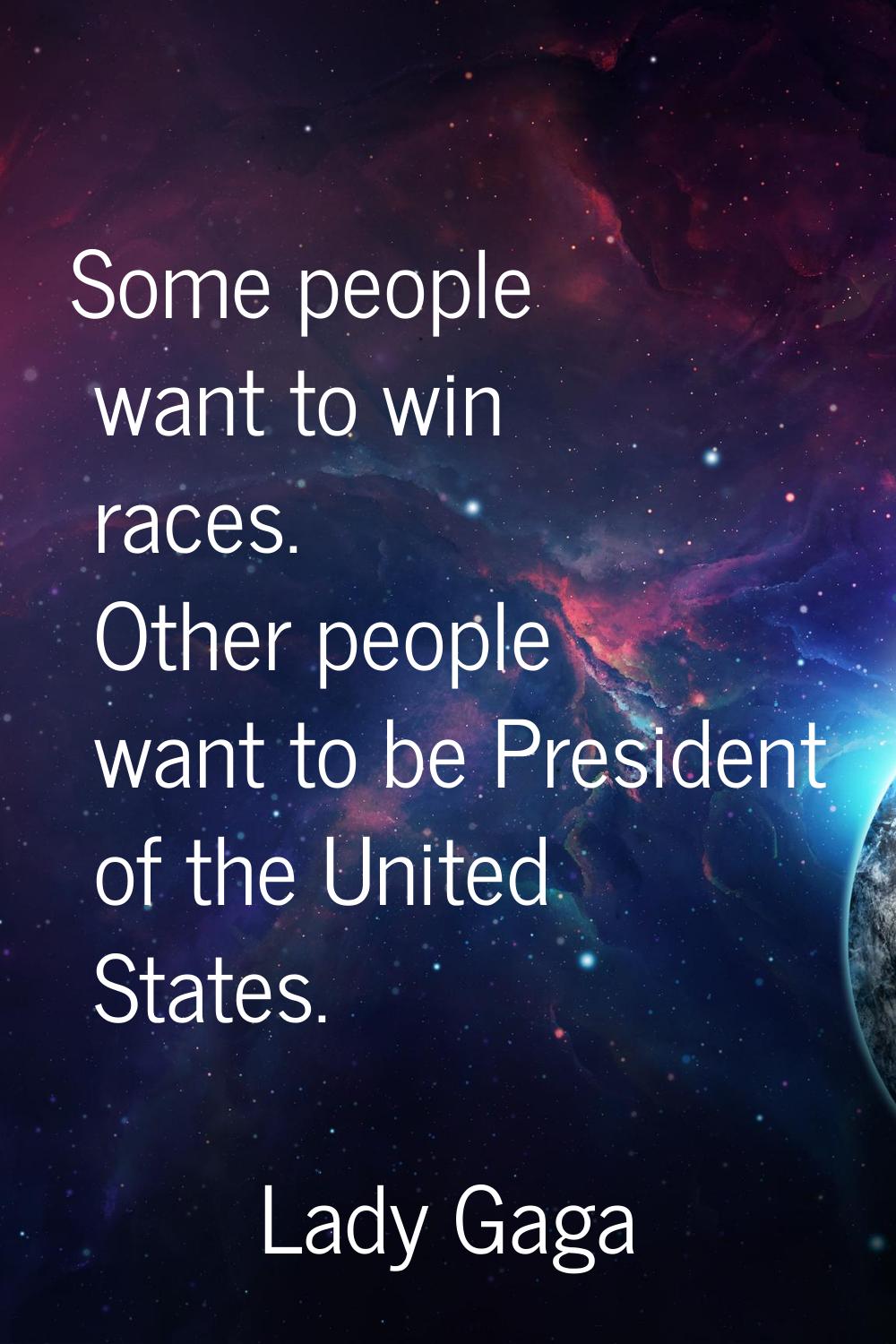 Some people want to win races. Other people want to be President of the United States.