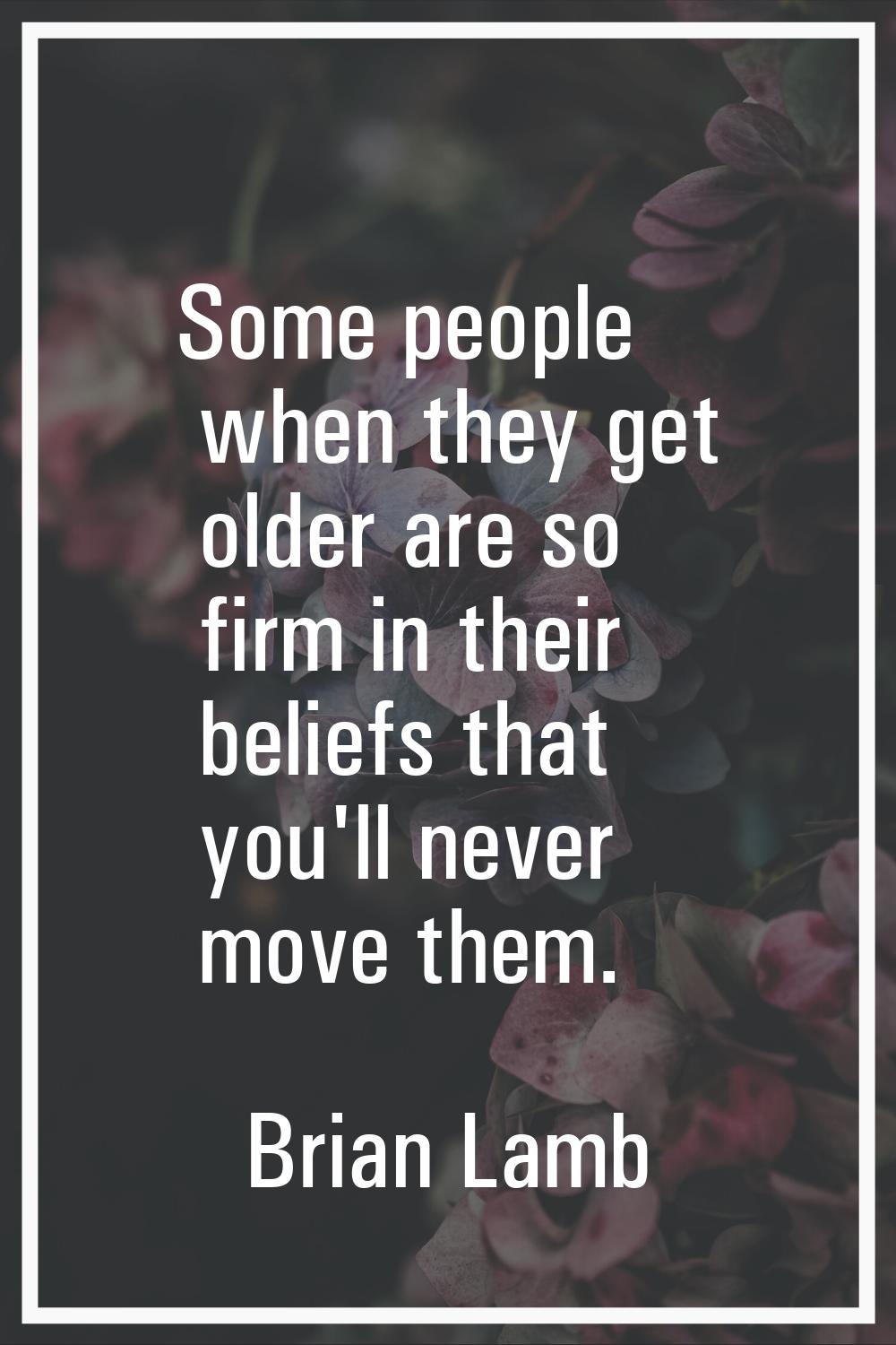 Some people when they get older are so firm in their beliefs that you'll never move them.