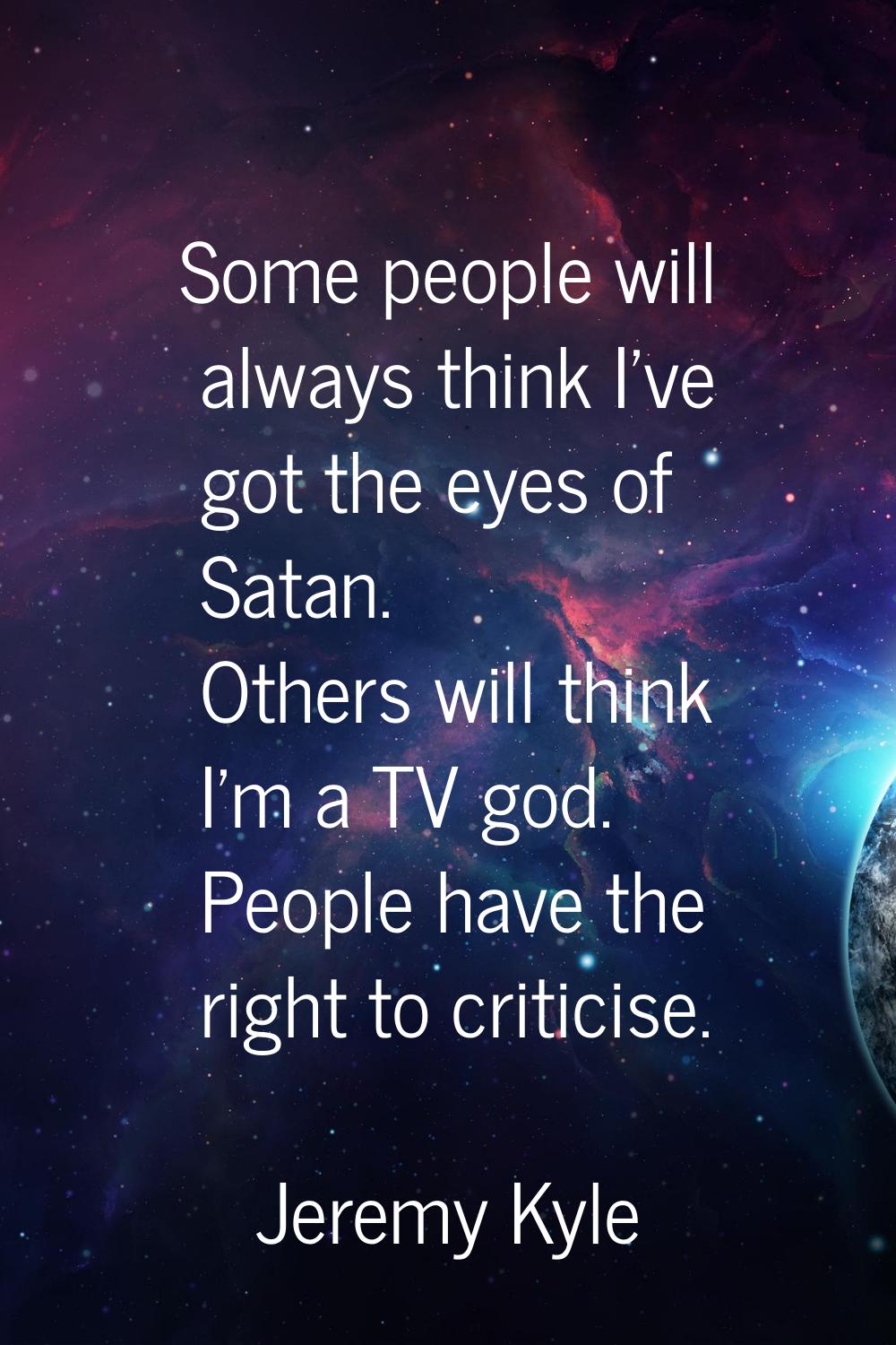 Some people will always think I've got the eyes of Satan. Others will think I'm a TV god. People ha