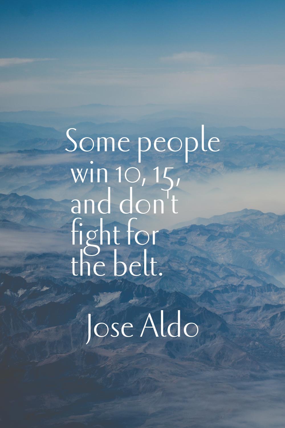 Some people win 10, 15, and don't fight for the belt.