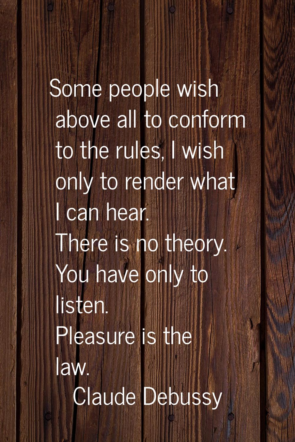 Some people wish above all to conform to the rules, I wish only to render what I can hear. There is