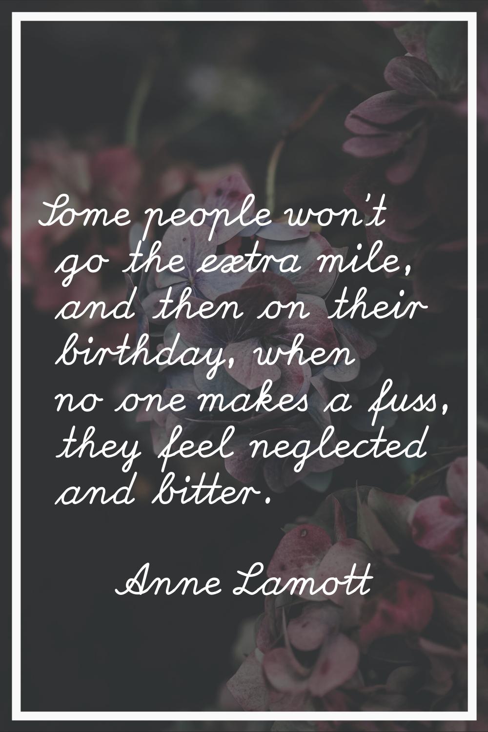 Some people won't go the extra mile, and then on their birthday, when no one makes a fuss, they fee