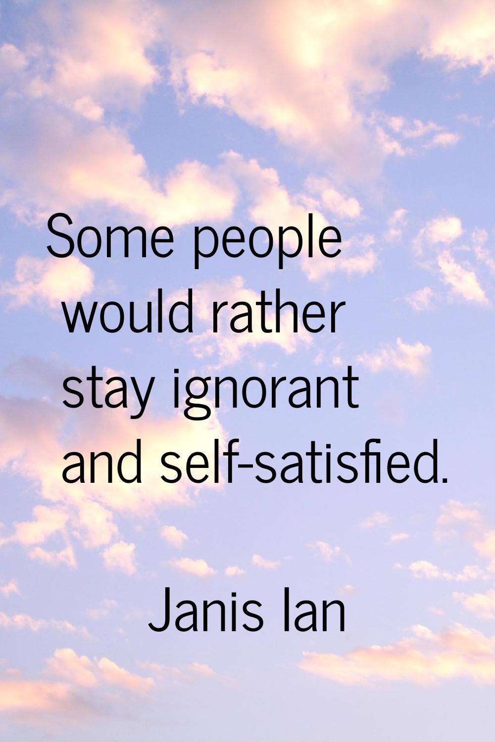 Some people would rather stay ignorant and self-satisfied.