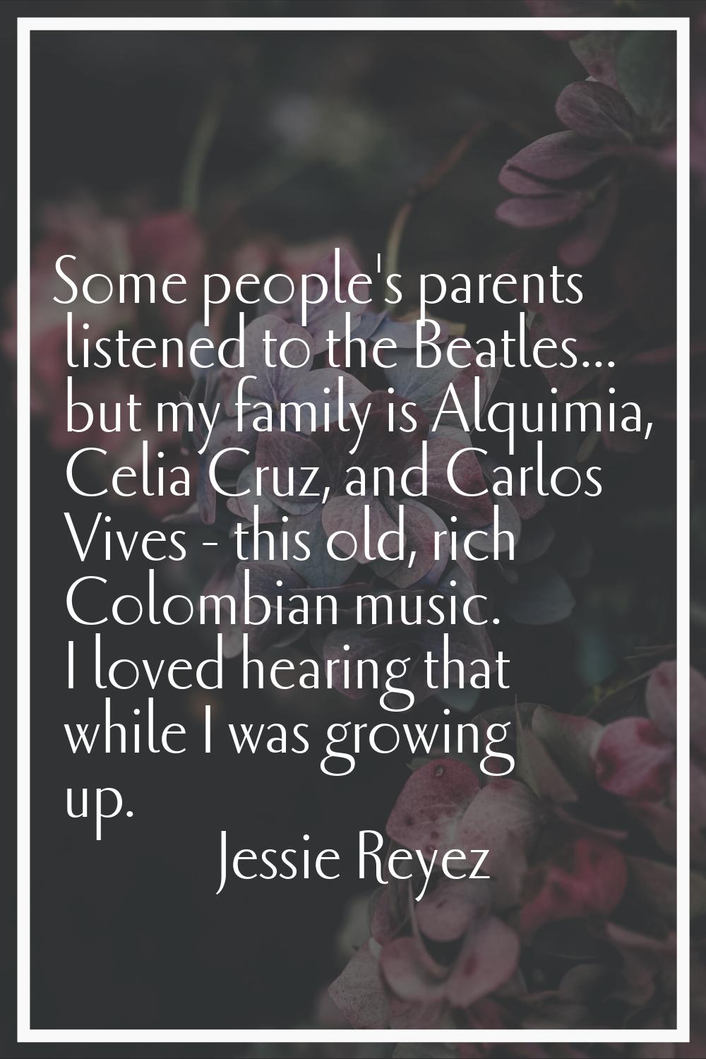 Some people's parents listened to the Beatles... but my family is Alquimia, Celia Cruz, and Carlos 