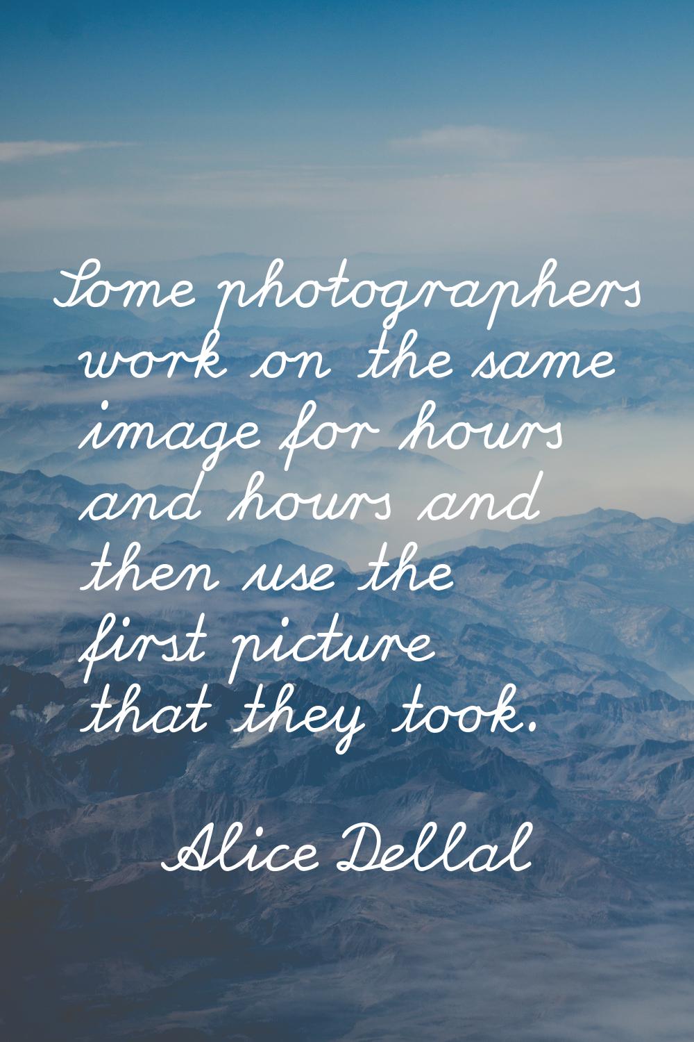Some photographers work on the same image for hours and hours and then use the first picture that t