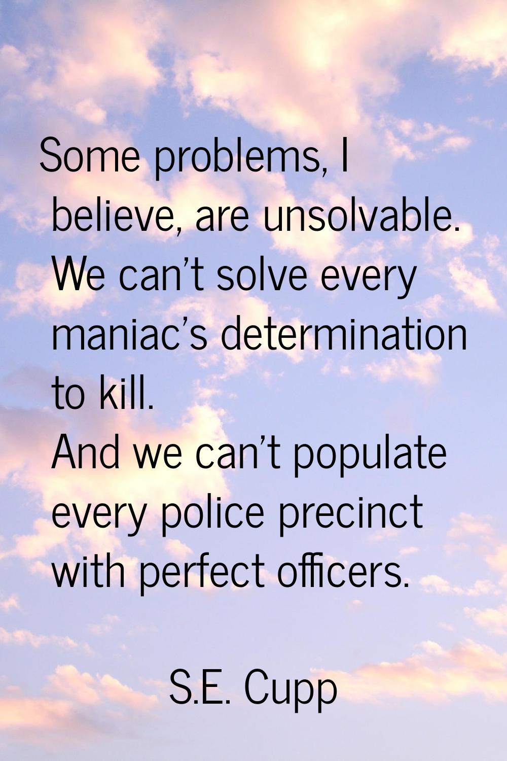 Some problems, I believe, are unsolvable. We can't solve every maniac's determination to kill. And 