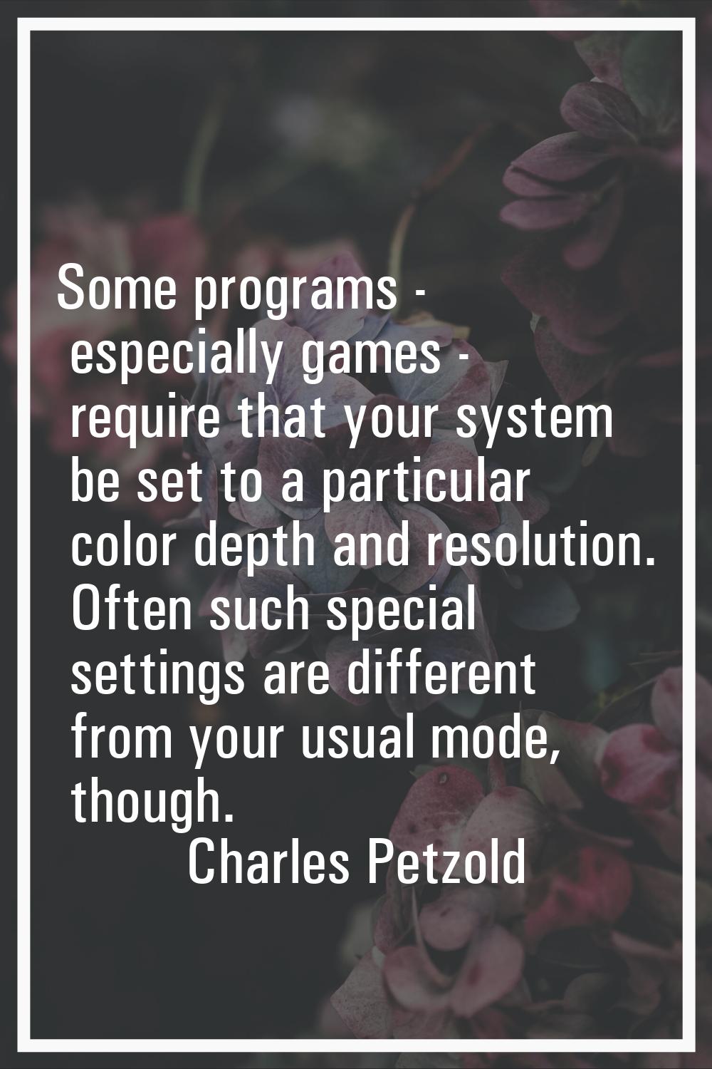 Some programs - especially games - require that your system be set to a particular color depth and 