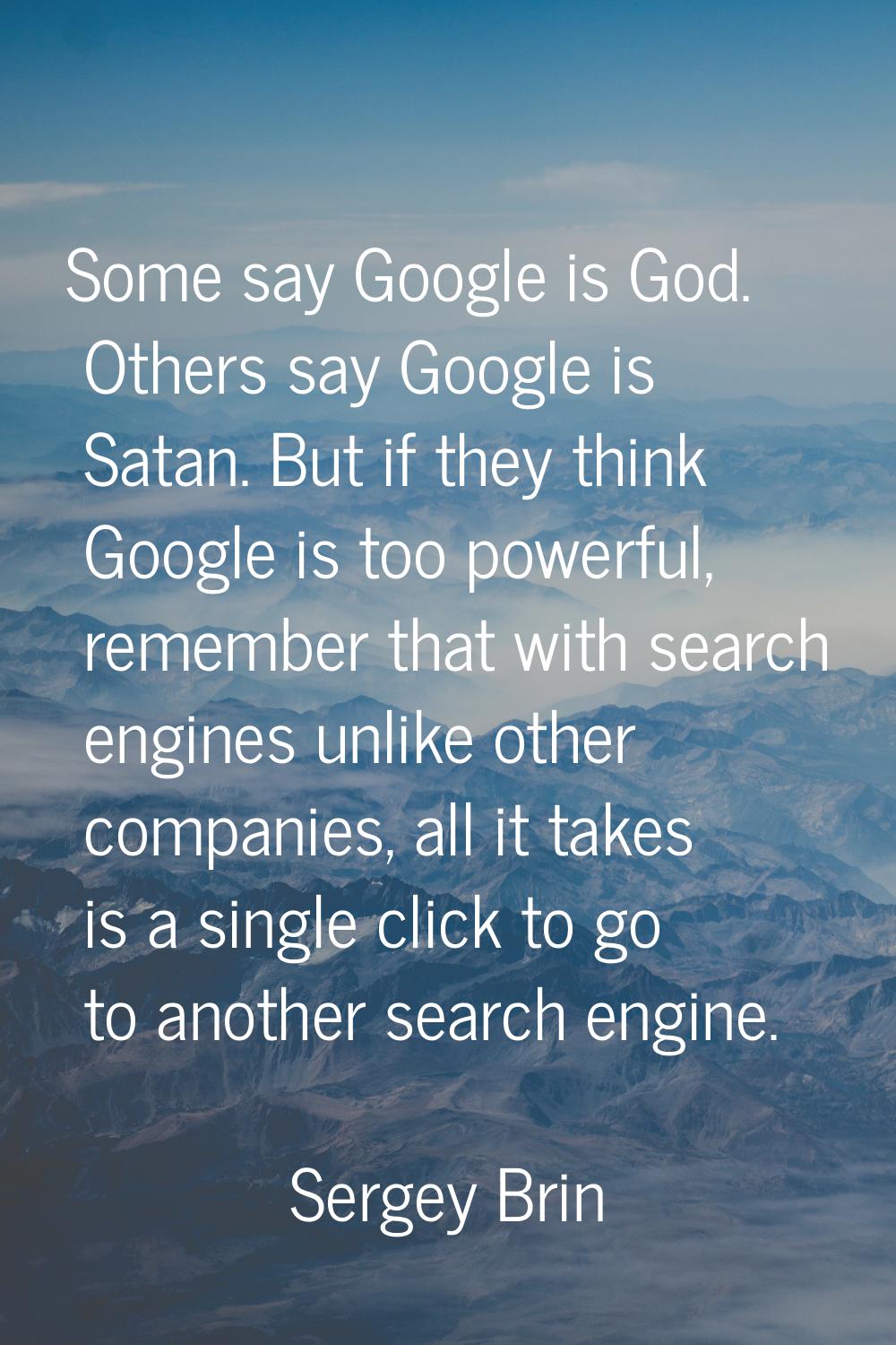 Some say Google is God. Others say Google is Satan. But if they think Google is too powerful, remem