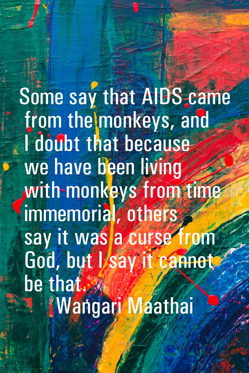 Some say that AIDS came from the monkeys, and I doubt that because we have been living with monkeys