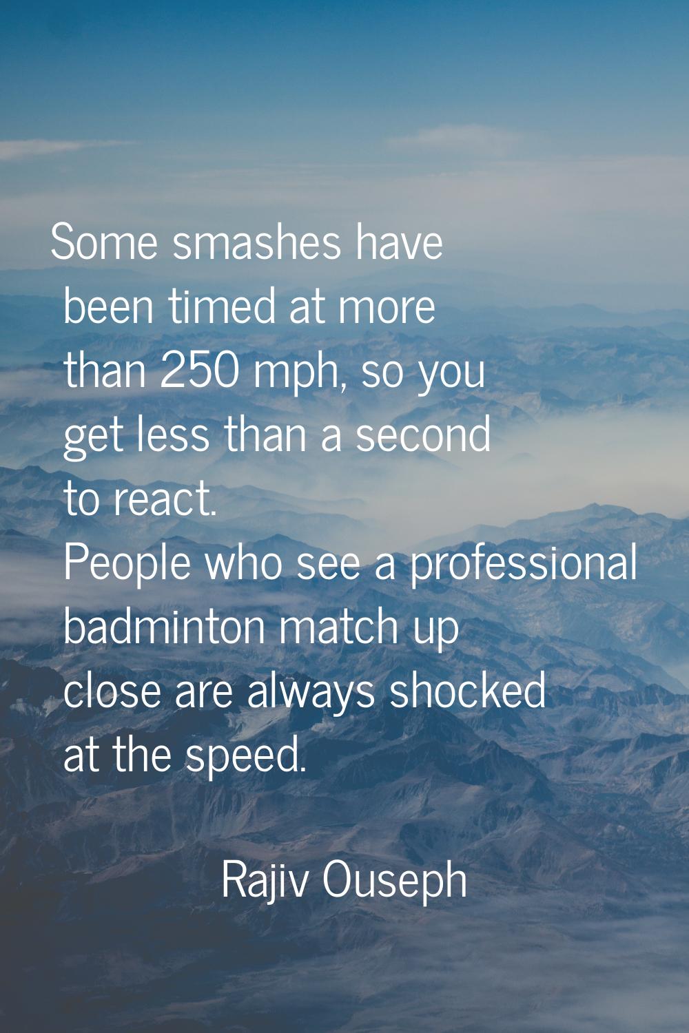 Some smashes have been timed at more than 250 mph, so you get less than a second to react. People w