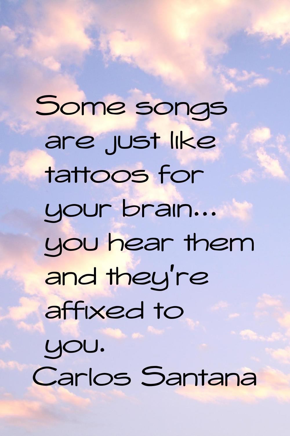 Some songs are just like tattoos for your brain... you hear them and they're affixed to you.