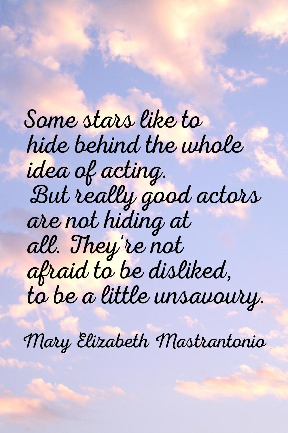 Some stars like to hide behind the whole idea of acting. But really good actors are not hiding at a