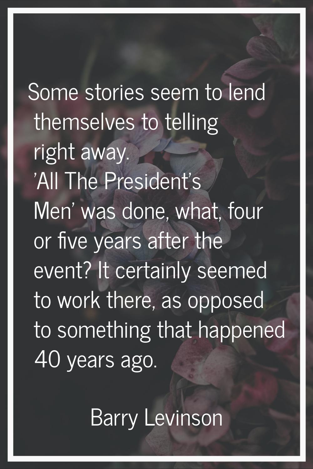 Some stories seem to lend themselves to telling right away. 'All The President's Men' was done, wha