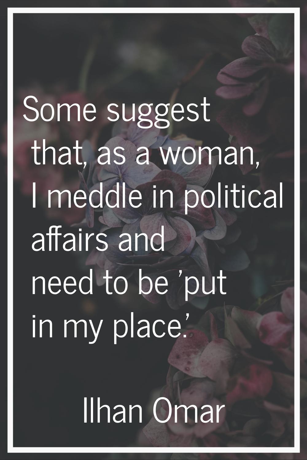 Some suggest that, as a woman, I meddle in political affairs and need to be 'put in my place.'