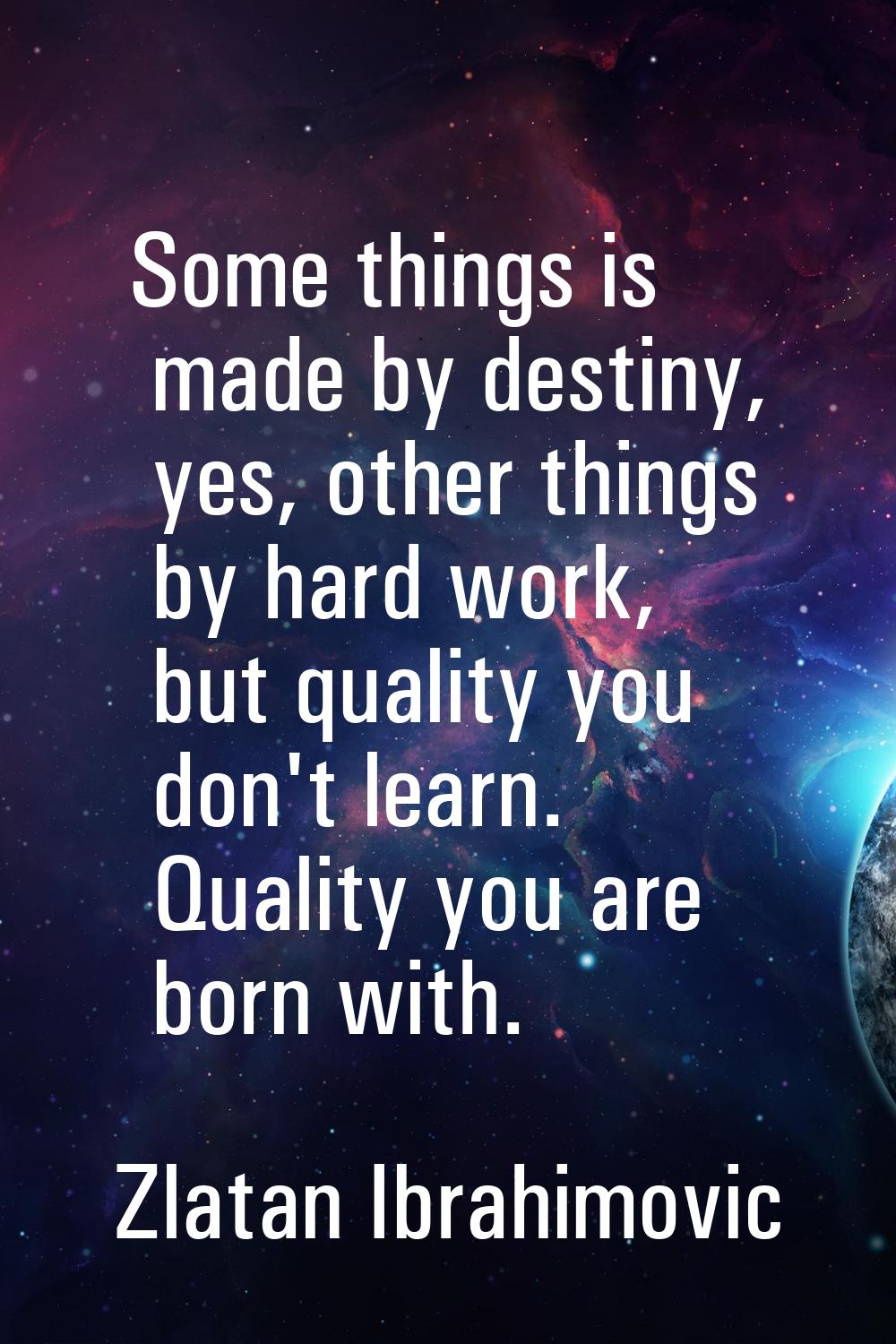 Some things is made by destiny, yes, other things by hard work, but quality you don't learn. Qualit