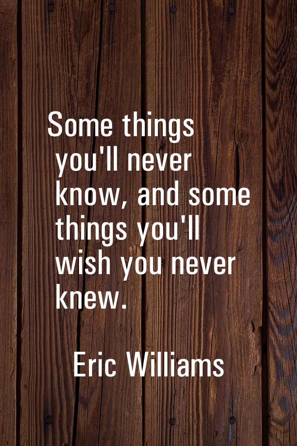Some things you'll never know, and some things you'll wish you never knew.
