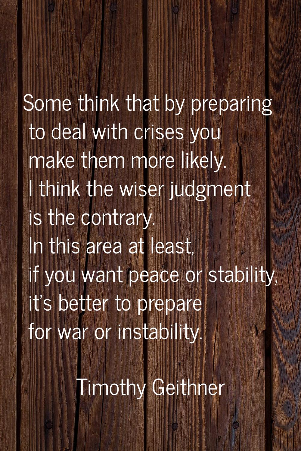Some think that by preparing to deal with crises you make them more likely. I think the wiser judgm