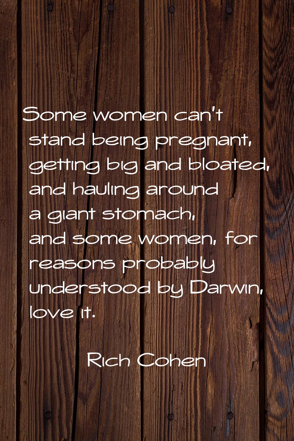 Some women can't stand being pregnant, getting big and bloated, and hauling around a giant stomach,