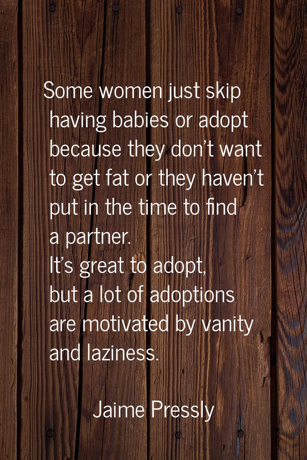 Some women just skip having babies or adopt because they don't want to get fat or they haven't put 