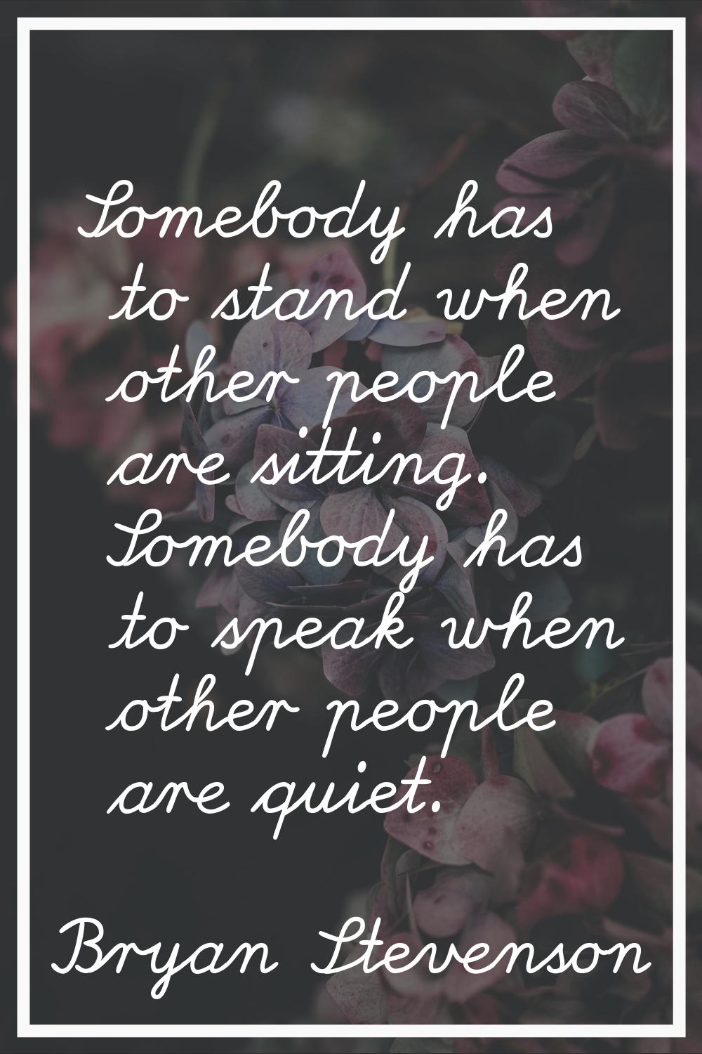 Somebody has to stand when other people are sitting. Somebody has to speak when other people are qu