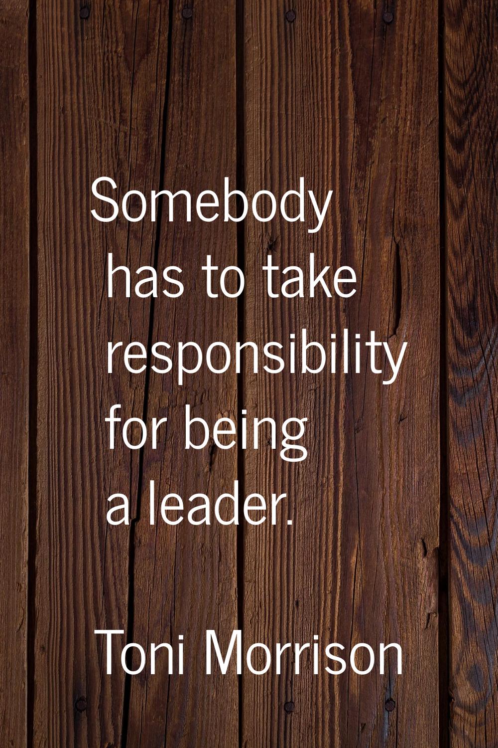 Somebody has to take responsibility for being a leader.
