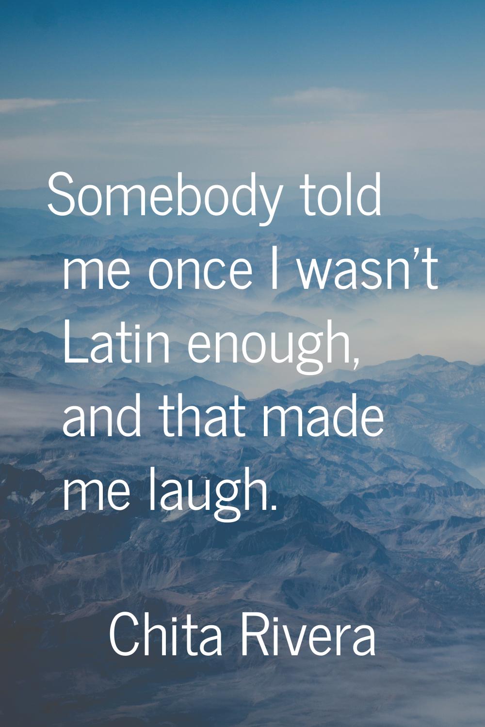 Somebody told me once I wasn't Latin enough, and that made me laugh.