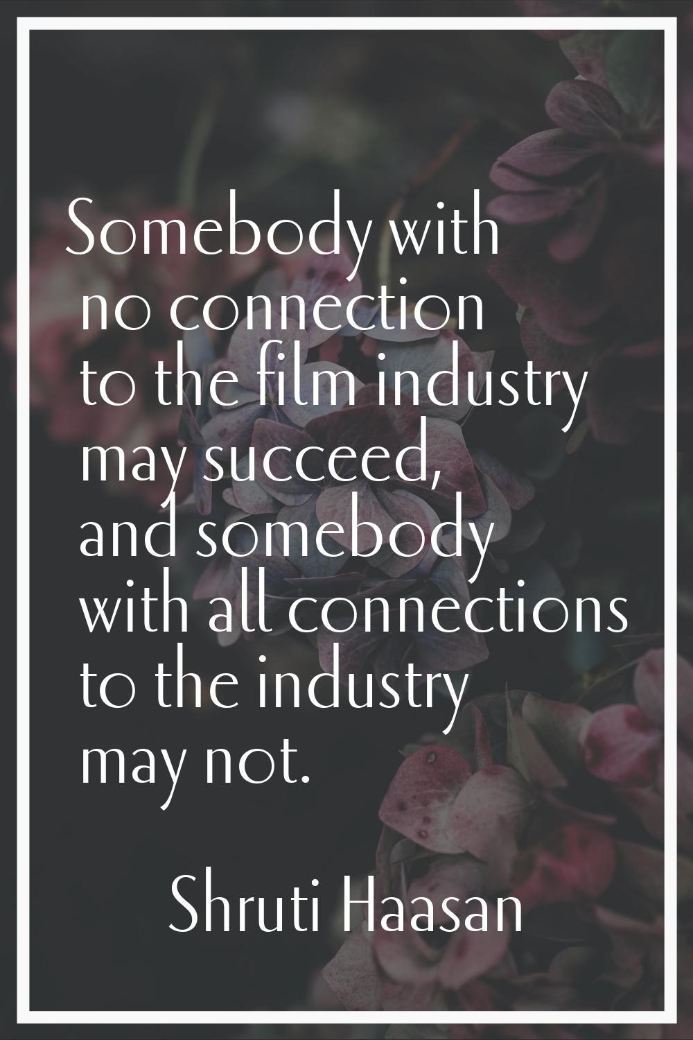 Somebody with no connection to the film industry may succeed, and somebody with all connections to 