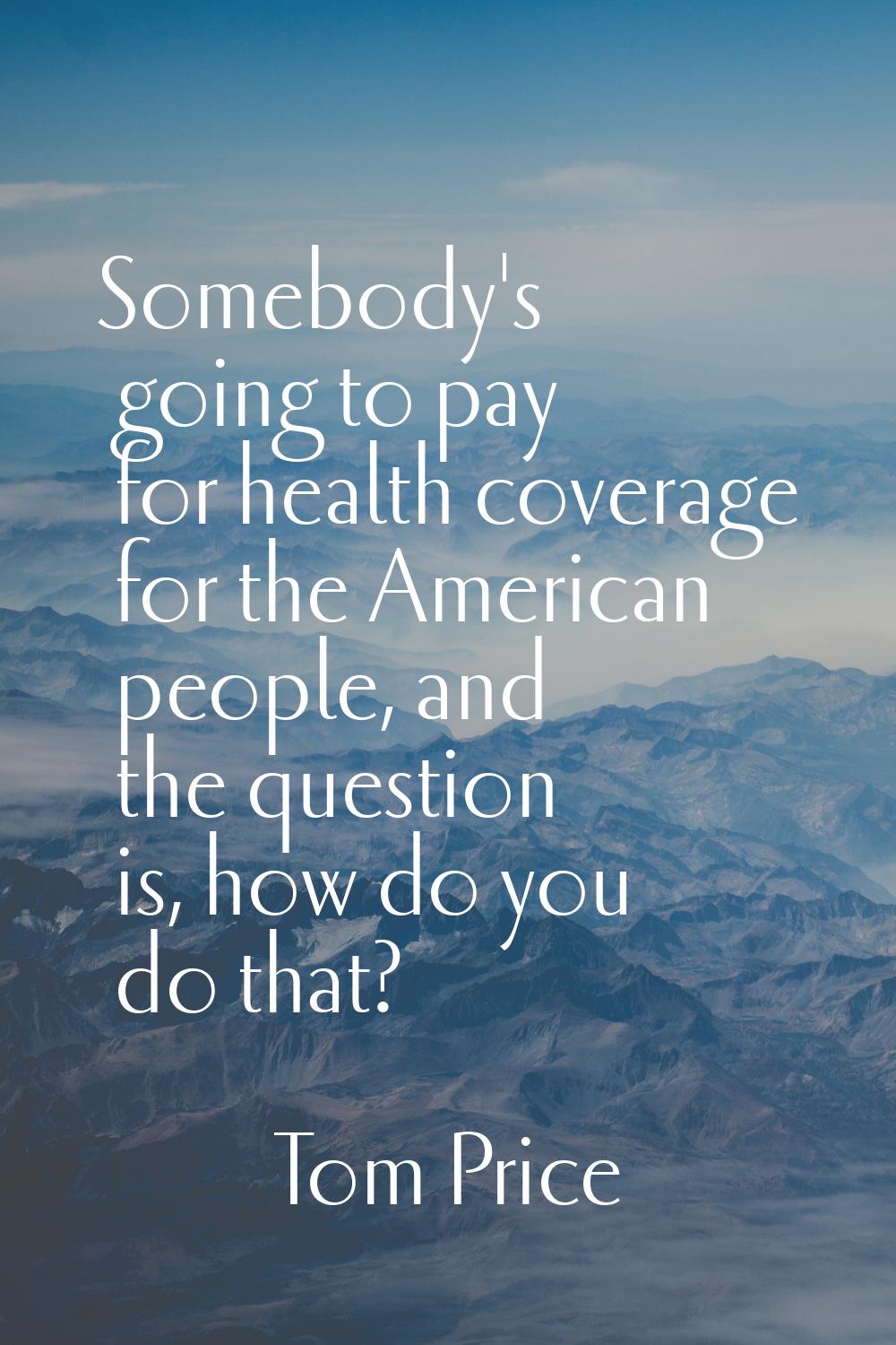 Somebody's going to pay for health coverage for the American people, and the question is, how do yo