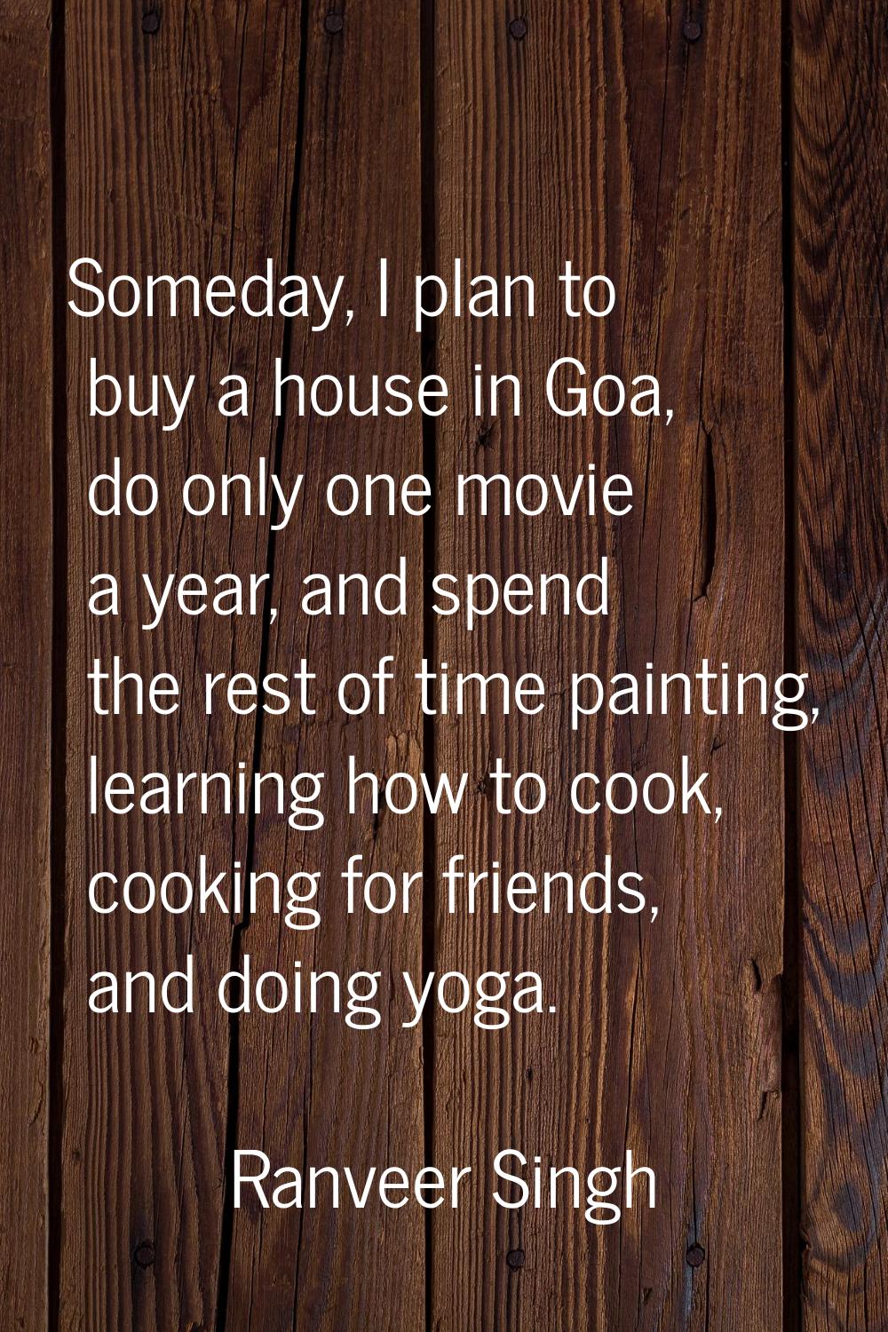 Someday, I plan to buy a house in Goa, do only one movie a year, and spend the rest of time paintin