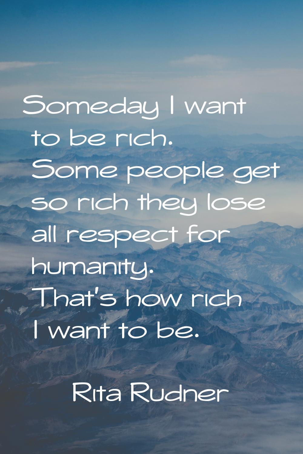 Someday I want to be rich. Some people get so rich they lose all respect for humanity. That's how r