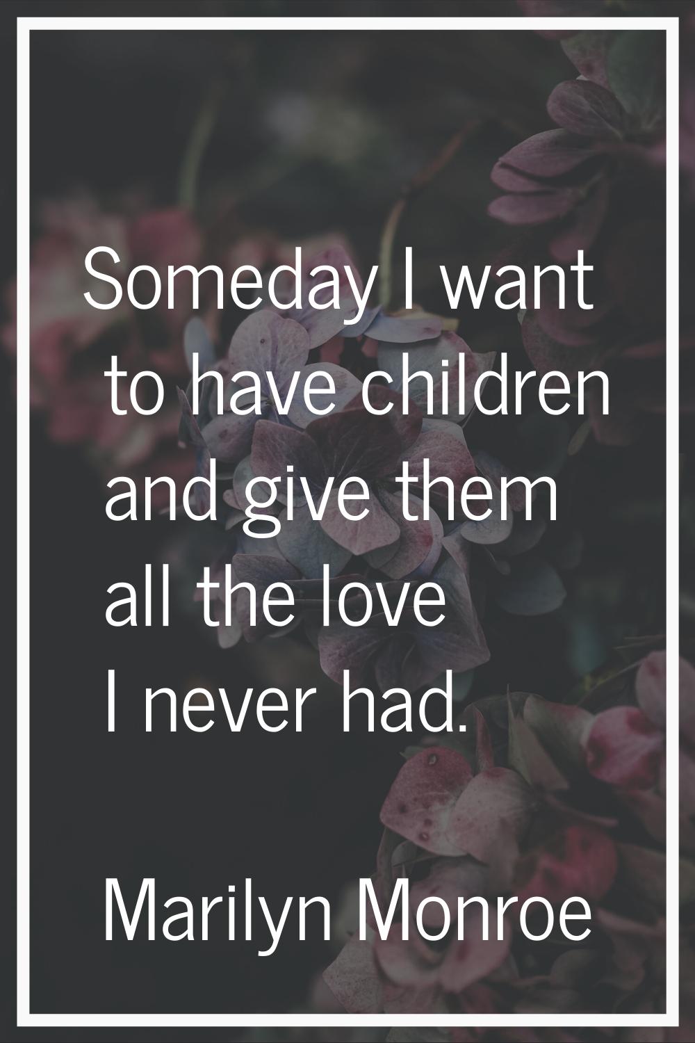 Someday I want to have children and give them all the love I never had.