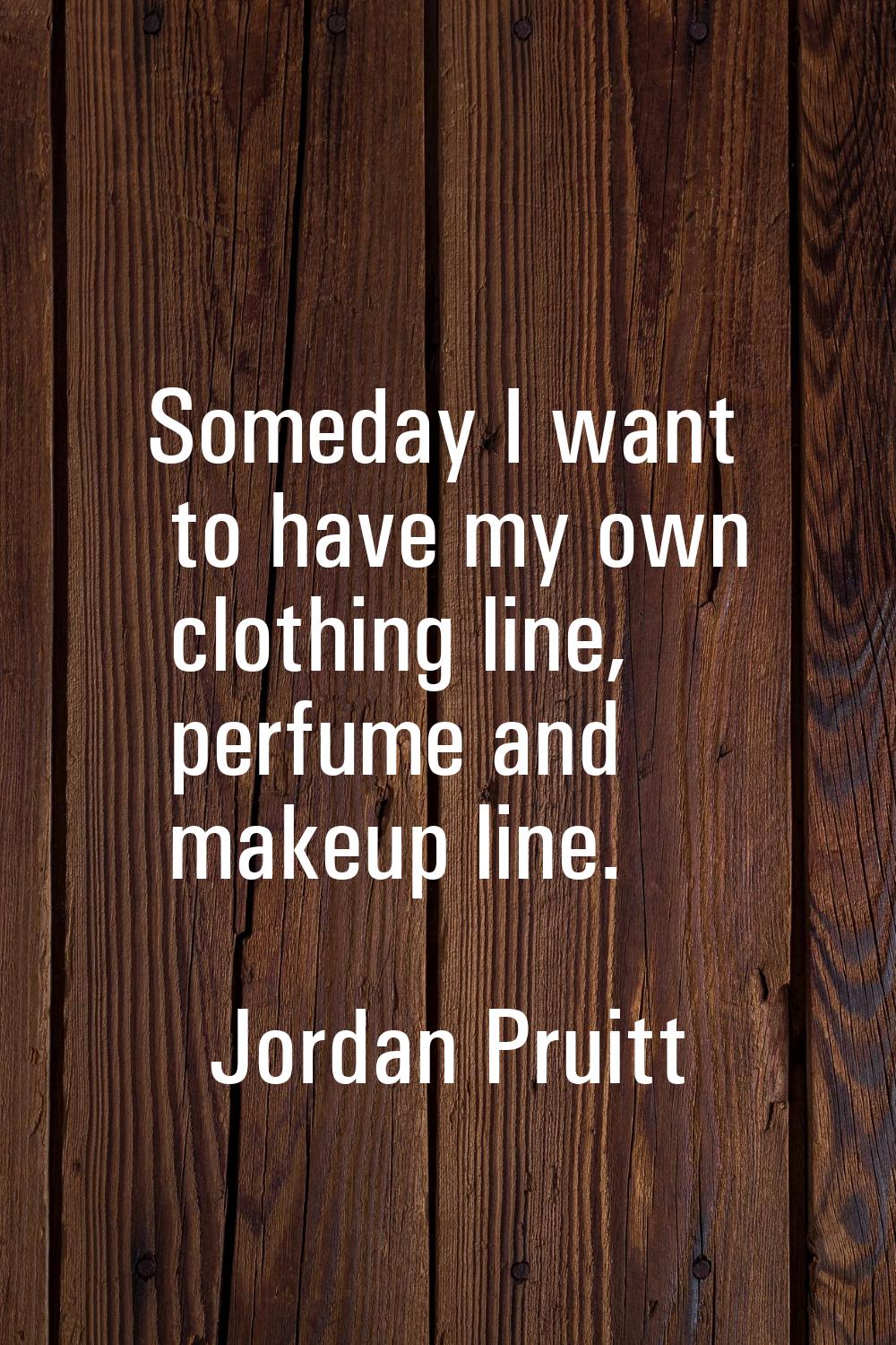 Someday I want to have my own clothing line, perfume and makeup line.